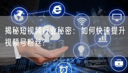 揭秘短视频行业秘密：如何快速提升视频号粉丝?