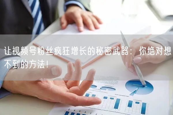 让视频号粉丝疯狂增长的秘密武器：你绝对想不到的方法！