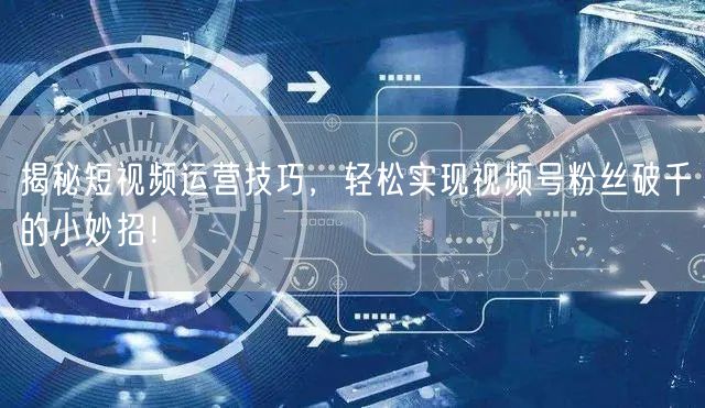 揭秘短视频运营技巧，轻松实现视频号粉丝破千的小妙招！